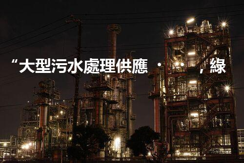 “大型污水處理供應，綠色環(huán)保先鋒，助力清潔地球行動！”